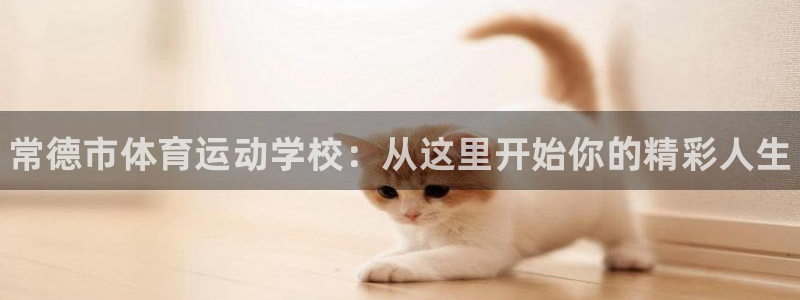 一竞技官网下载平台：常德市体育运动学校：从这里开始你