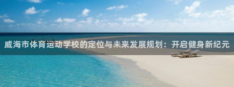 一竞技官方正版app娱乐：威海市体育运动学校的定位与