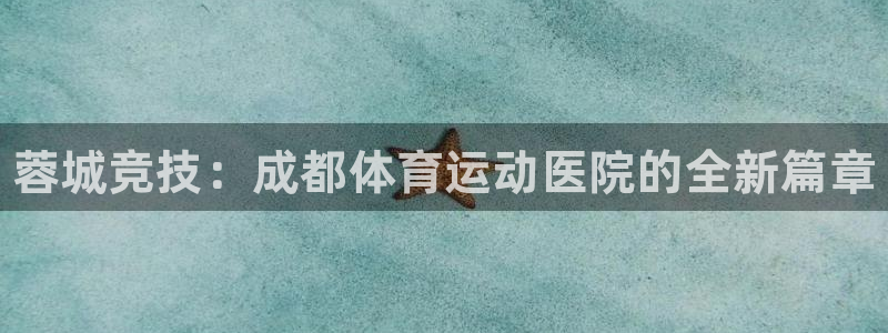 一竞技官方正版app娱乐：蓉城竞技：成都体育运动医院的全新篇
