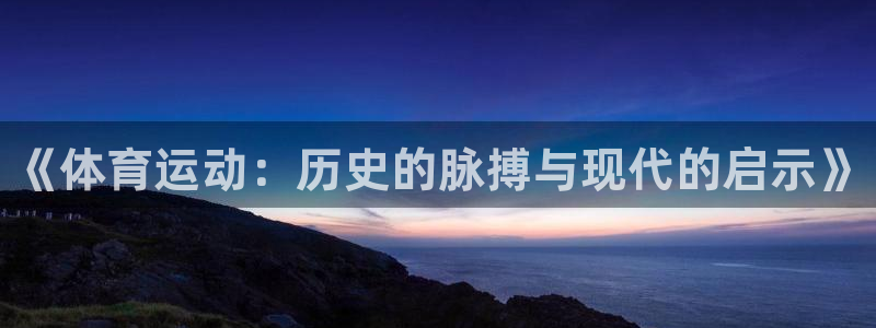 一竞技官网下载招商：《体育运动：历史的脉搏与现代的启