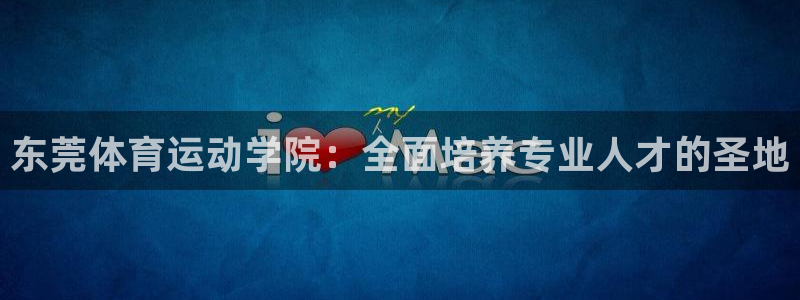 一竞技官网下载平台APP：东莞体育运动学院：全面培养