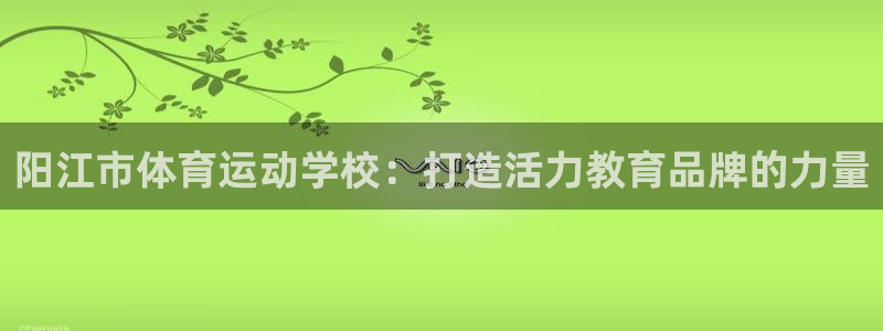 一竞技官网下载娱乐：阳江市体育运动学校：打造活力教育