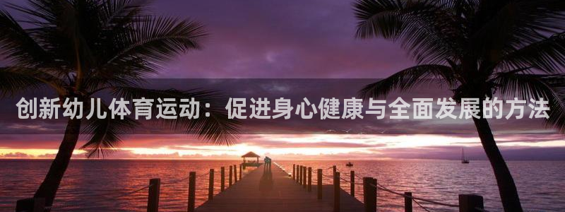 一竞技官网下载平台注册要钱吗是真的吗：创新幼儿体育运动：促进