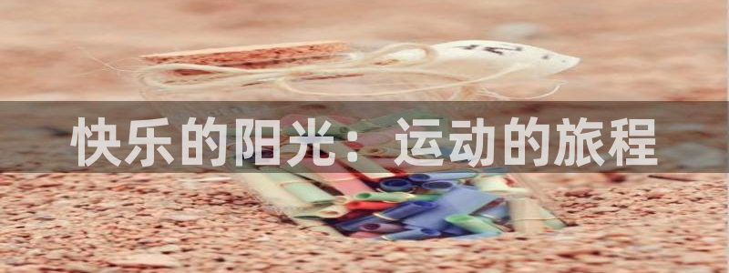 一竞技官方正版app娱乐首页官网下载：快乐的阳光：运动的旅程