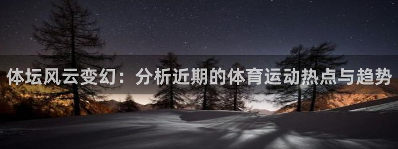 一竞技官网下载开户：体坛风云变幻：分析近期的体育运动