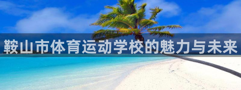 一竞技官网下载招商电话号码查询：鞍山市体育运动学校的魅力与未