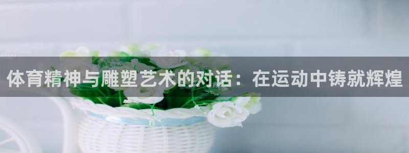 一竞技官网下载招商电话号码查询：体育精神与雕塑艺术的
