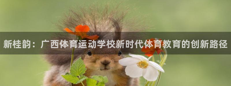 一竞技官网下载平台：新桂韵：广西体育运动学校新时代体育教育的