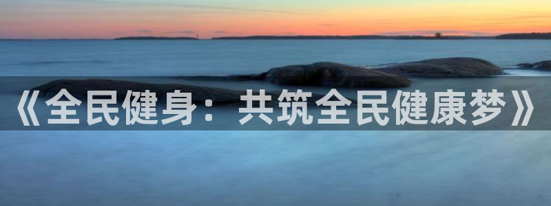  一竞技网址：《全民健身：共筑全民健康梦》
