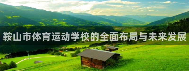  一竞技测速站网址是什么：鞍山市体育运动学校的全面布局与未来发