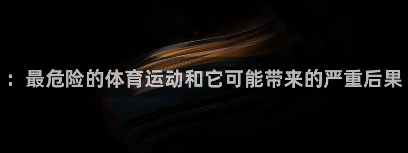 一竞技官网APP：：最危险的体育运动和它可能带来的严重后果
