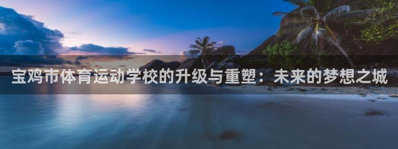  一竞技官网登录入口：宝鸡市体育运动学校的升级与重塑：未来的梦